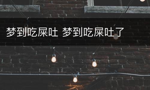 梦到吃屎吐 梦到吃屎吐了