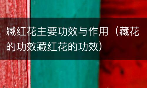 臧红花主要功效与作用（藏花的功效藏红花的功效）