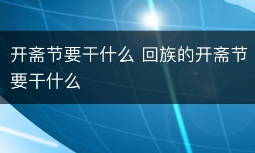开斋节要干什么 回族的开斋节要干什么