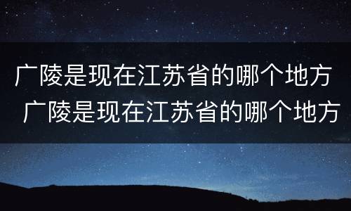 广陵是现在江苏省的哪个地方 广陵是现在江苏省的哪个地方郢都