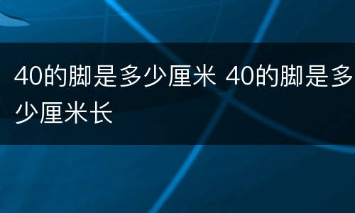 40的脚是多少厘米 40的脚是多少厘米长