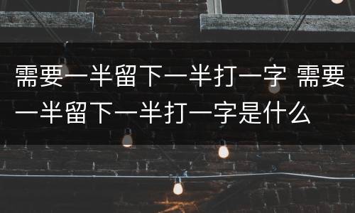 需要一半留下一半打一字 需要一半留下一半打一字是什么