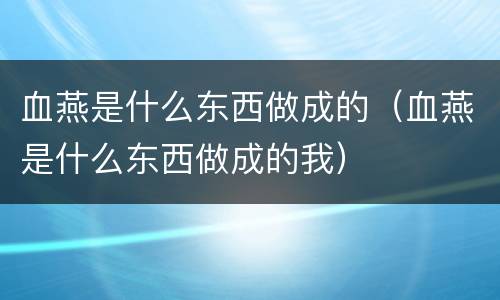 血燕是什么东西做成的（血燕是什么东西做成的我）