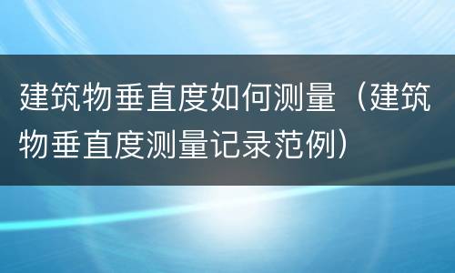 建筑物垂直度如何测量（建筑物垂直度测量记录范例）