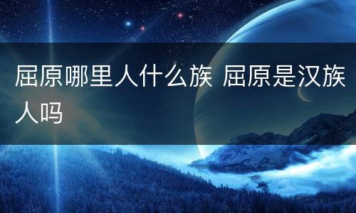 屈原哪里人什么族 屈原是汉族人吗