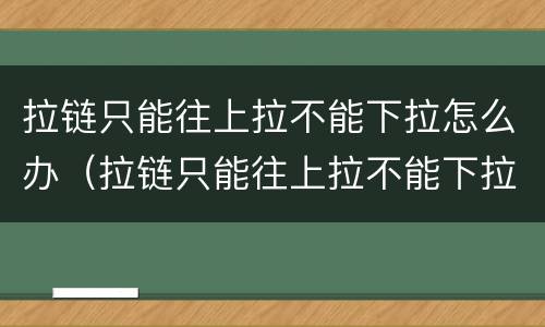 拉链只能往上拉不能下拉怎么办（拉链只能往上拉不能下拉怎么办视频）
