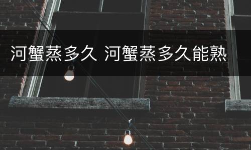 河蟹蒸多久 河蟹蒸多久能熟