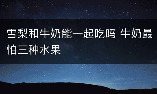 雪梨和牛奶能一起吃吗 牛奶最怕三种水果