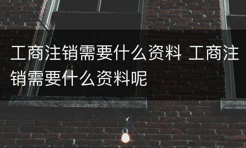 工商注销需要什么资料 工商注销需要什么资料呢