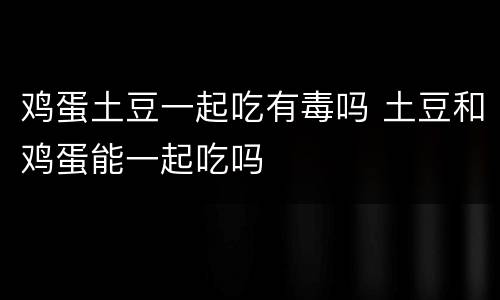 鸡蛋土豆一起吃有毒吗 土豆和鸡蛋能一起吃吗