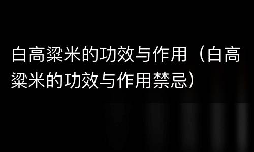 白高粱米的功效与作用（白高粱米的功效与作用禁忌）