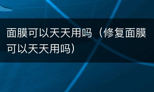 面膜可以天天用吗（修复面膜可以天天用吗）