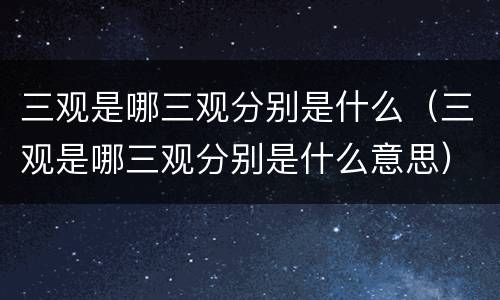 三观是哪三观分别是什么（三观是哪三观分别是什么意思）