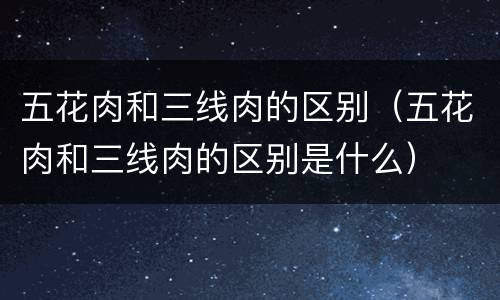 五花肉和三线肉的区别（五花肉和三线肉的区别是什么）