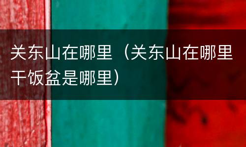 关东山在哪里（关东山在哪里干饭盆是哪里）