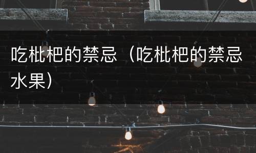 吃枇杷的禁忌（吃枇杷的禁忌水果）