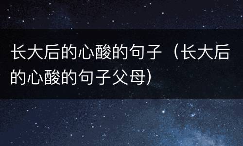 长大后的心酸的句子（长大后的心酸的句子父母）