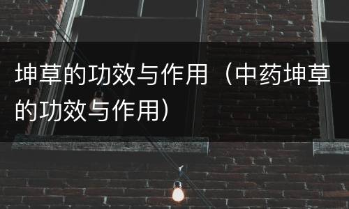坤草的功效与作用（中药坤草的功效与作用）