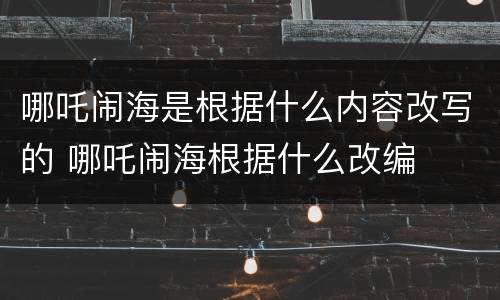 哪吒闹海是根据什么内容改写的 哪吒闹海根据什么改编