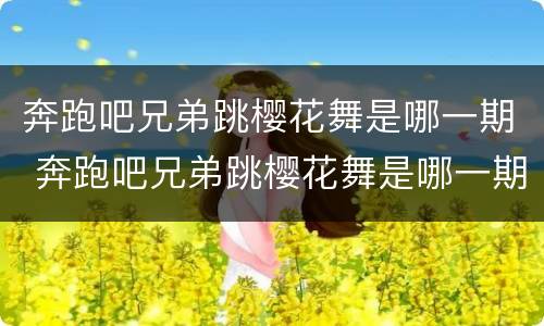 奔跑吧兄弟跳樱花舞是哪一期 奔跑吧兄弟跳樱花舞是哪一期出现的
