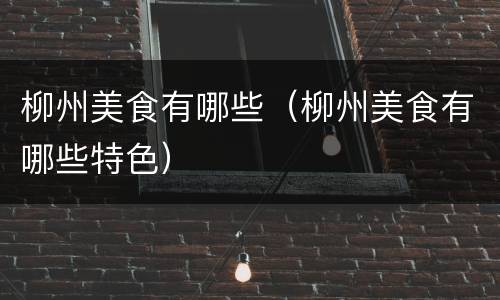 柳州美食有哪些（柳州美食有哪些特色）