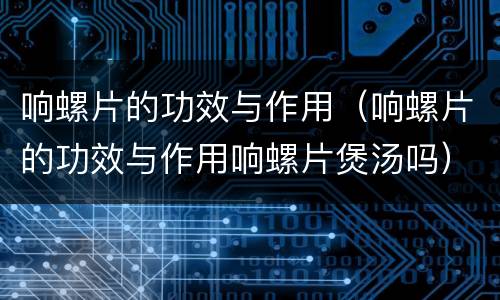 响螺片的功效与作用（响螺片的功效与作用响螺片煲汤吗）