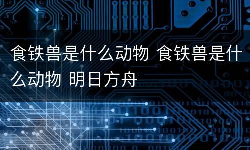 食铁兽是什么动物 食铁兽是什么动物 明日方舟