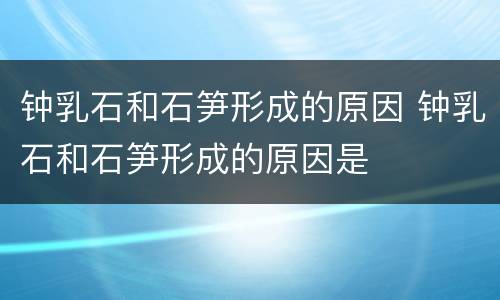 钟乳石和石笋形成的原因 钟乳石和石笋形成的原因是
