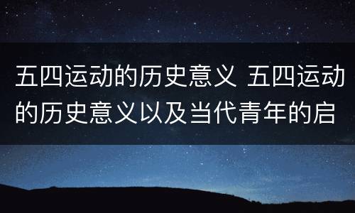 五四运动的历史意义 五四运动的历史意义以及当代青年的启示