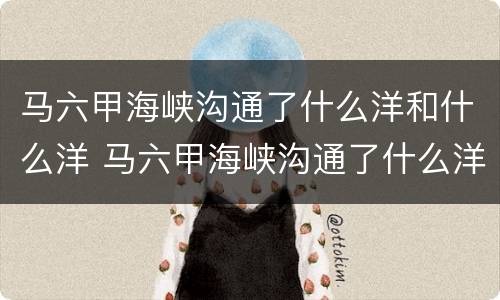 马六甲海峡沟通了什么洋和什么洋 马六甲海峡沟通了什么洋和什么洋的天然水道