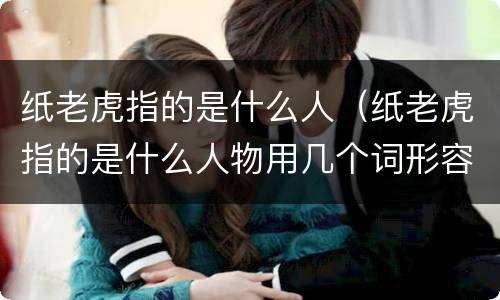 纸老虎指的是什么人（纸老虎指的是什么人物用几个词形容）