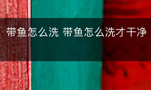 带鱼怎么洗 带鱼怎么洗才干净