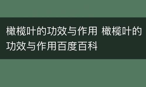 橄榄叶的功效与作用 橄榄叶的功效与作用百度百科
