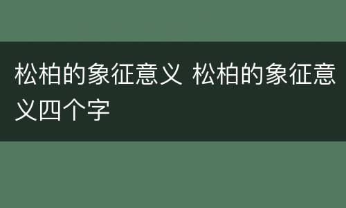 松柏的象征意义 松柏的象征意义四个字