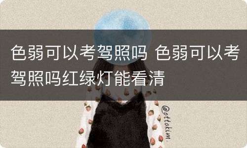 色弱可以考驾照吗 色弱可以考驾照吗红绿灯能看清