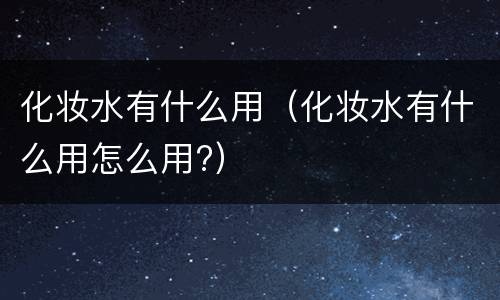 化妆水有什么用（化妆水有什么用怎么用?）