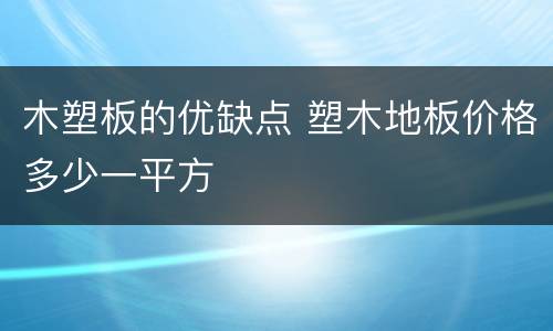 木塑板的优缺点 塑木地板价格多少一平方