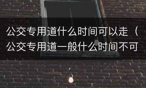 公交专用道什么时间可以走（公交专用道一般什么时间不可以走）