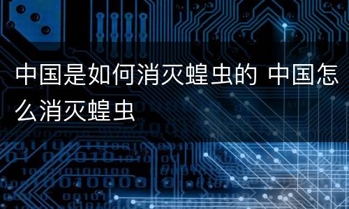 中国是如何消灭蝗虫的 中国怎么消灭蝗虫