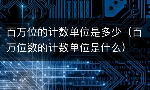 百万位的计数单位是多少（百万位数的计数单位是什么）