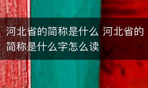 河北省的简称是什么 河北省的简称是什么字怎么读