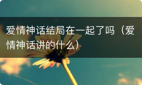 爱情神话结局在一起了吗（爱情神话讲的什么）