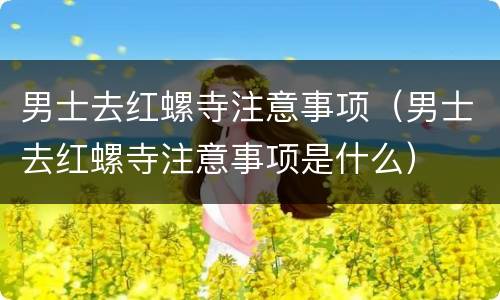 男士去红螺寺注意事项（男士去红螺寺注意事项是什么）