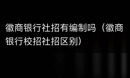 徽商银行社招有编制吗（徽商银行校招社招区别）