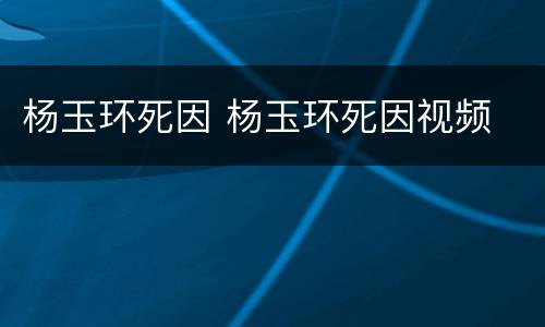 杨玉环死因 杨玉环死因视频