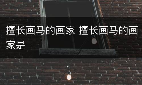 擅长画马的画家 擅长画马的画家是
