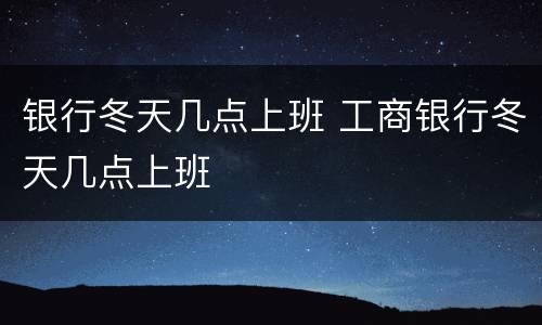 银行冬天几点上班 工商银行冬天几点上班