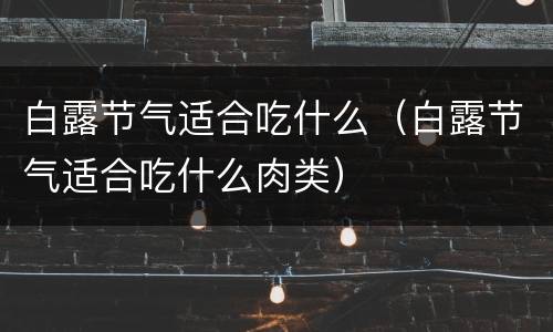白露节气适合吃什么（白露节气适合吃什么肉类）