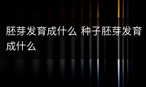 胚芽发育成什么 种子胚芽发育成什么