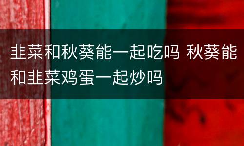 韭菜和秋葵能一起吃吗 秋葵能和韭菜鸡蛋一起炒吗